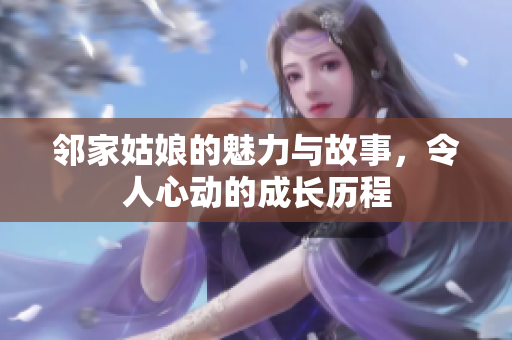 邻家姑娘的魅力与故事，令人心动的成长历程