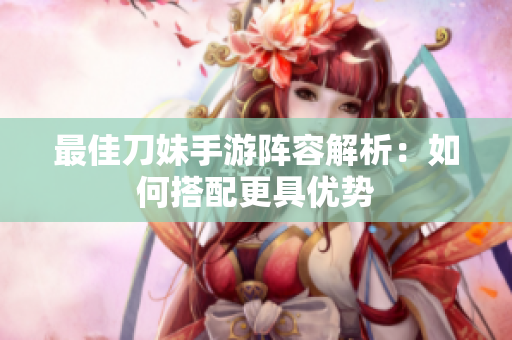 最佳刀妹手游阵容解析：如何搭配更具优势