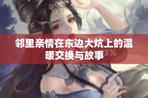 邻里亲情在东边大炕上的温暖交换与故事
