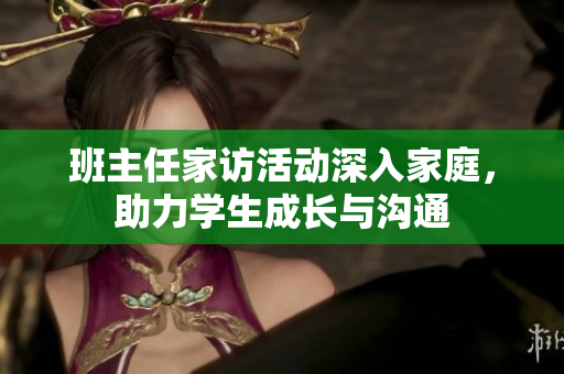 班主任家访活动深入家庭，助力学生成长与沟通