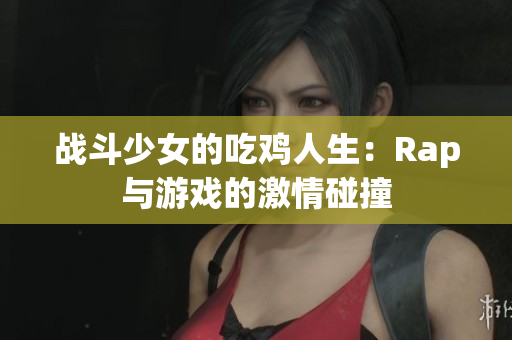 战斗少女的吃鸡人生：Rap与游戏的激情碰撞