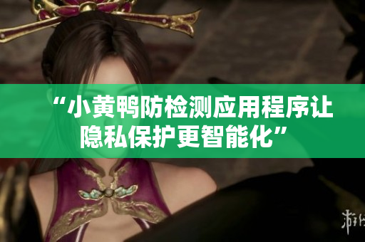 “小黄鸭防检测应用程序让隐私保护更智能化”