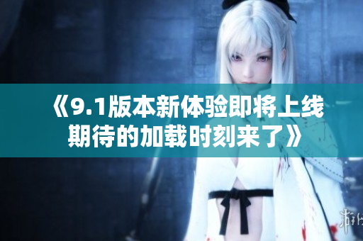 《9.1版本新体验即将上线 期待的加载时刻来了》
