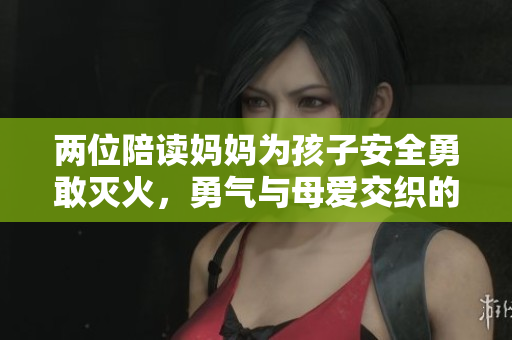 两位陪读妈妈为孩子安全勇敢灭火，勇气与母爱交织的感人故事