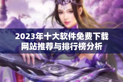 2023年十大软件免费下载网站推荐与排行榜分析