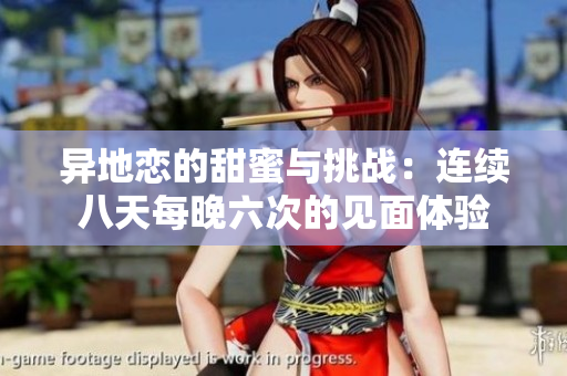 异地恋的甜蜜与挑战：连续八天每晚六次的见面体验