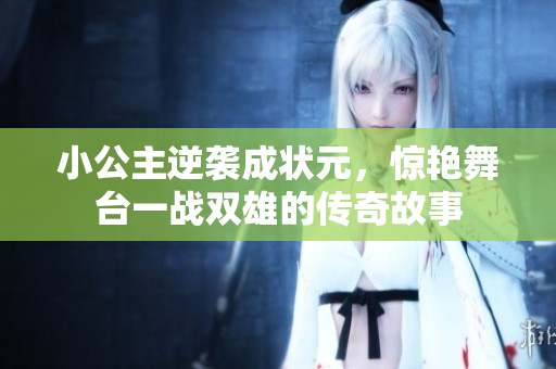 小公主逆袭成状元，惊艳舞台一战双雄的传奇故事