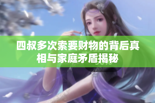 四叔多次索要财物的背后真相与家庭矛盾揭秘
