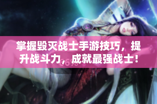 掌握毁灭战士手游技巧，提升战斗力，成就最强战士！