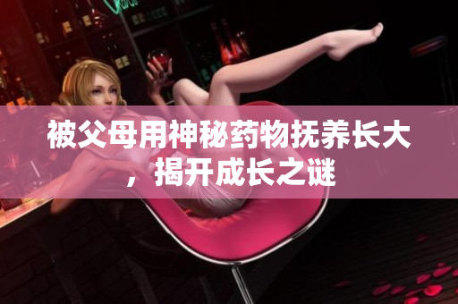 被父母用神秘药物抚养长大，揭开成长之谜
