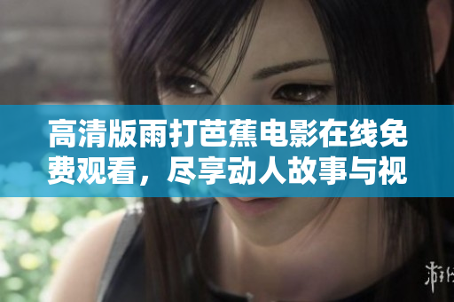 高清版雨打芭蕉电影在线免费观看，尽享动人故事与视觉盛宴