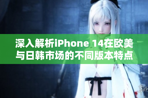 深入解析iPhone 14在欧美与日韩市场的不同版本特点