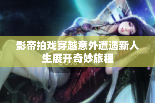影帝拍戏穿越意外遭遇新人生展开奇妙旅程