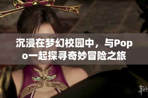 沉浸在梦幻校园中，与Popo一起探寻奇妙冒险之旅