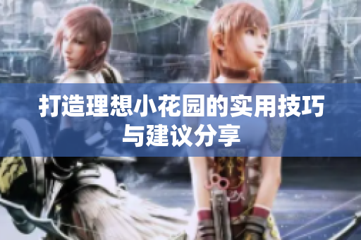 打造理想小花园的实用技巧与建议分享