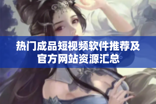 热门成品短视频软件推荐及官方网站资源汇总