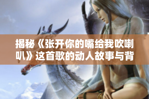 揭秘《张开你的嘴给我吹喇叭》这首歌的动人故事与背后含义