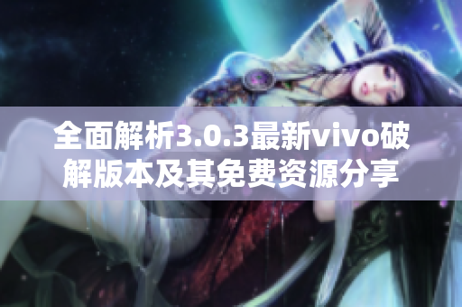 全面解析3.0.3最新vivo破解版本及其免费资源分享