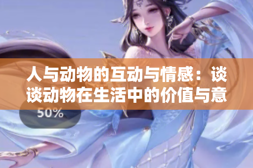 人与动物的互动与情感：谈谈动物在生活中的价值与意义