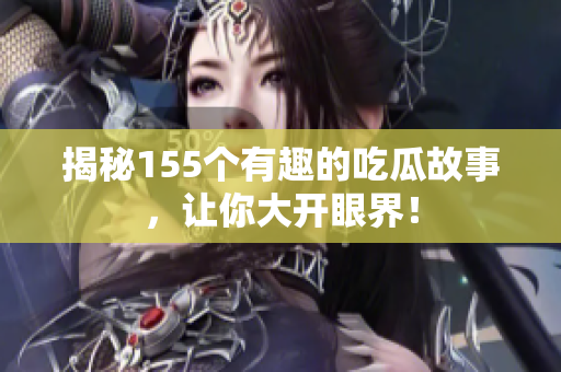 揭秘155个有趣的吃瓜故事，让你大开眼界！