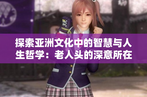 探索亚洲文化中的智慧与人生哲学：老人头的深意所在