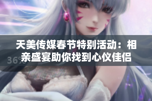 天美传媒春节特别活动：相亲盛宴助你找到心仪佳侣
