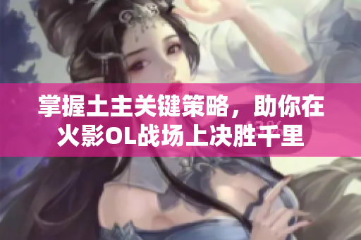 掌握土主关键策略，助你在火影OL战场上决胜千里