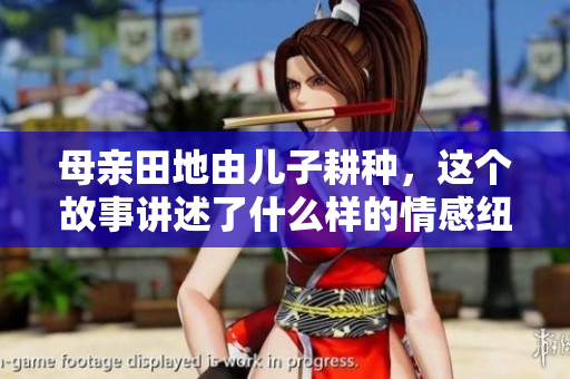 母亲田地由儿子耕种，这个故事讲述了什么样的情感纽带