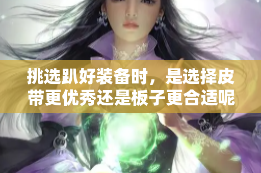 挑选趴好装备时，是选择皮带更优秀还是板子更合适呢