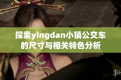 探索yingdan小镇公交车的尺寸与相关特色分析