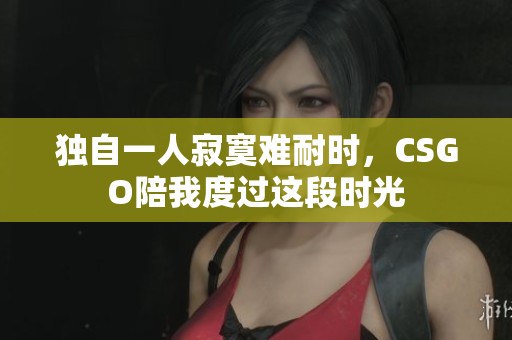 独自一人寂寞难耐时，CSGO陪我度过这段时光
