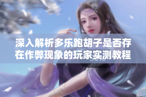 深入解析多乐跑胡子是否存在作弊现象的玩家实测教程