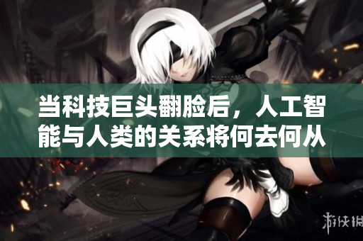 当科技巨头翻脸后，人工智能与人类的关系将何去何从