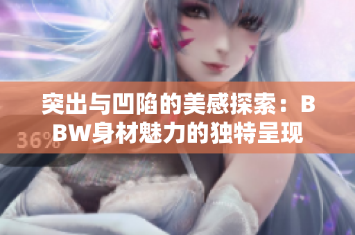 突出与凹陷的美感探索：BBW身材魅力的独特呈现