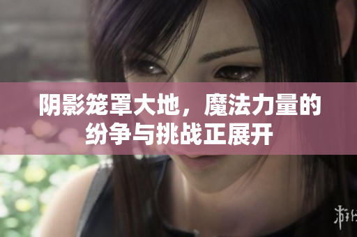 阴影笼罩大地，魔法力量的纷争与挑战正展开