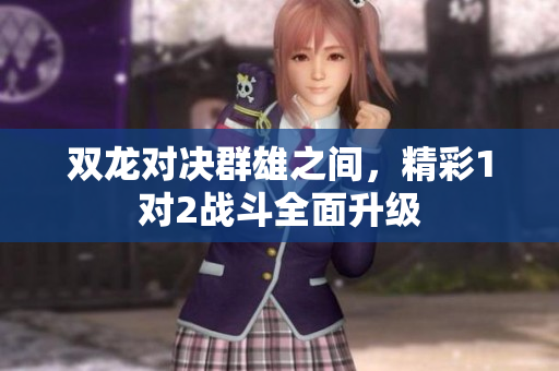 双龙对决群雄之间，精彩1对2战斗全面升级