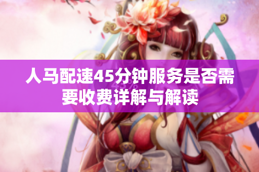 人马配速45分钟服务是否需要收费详解与解读