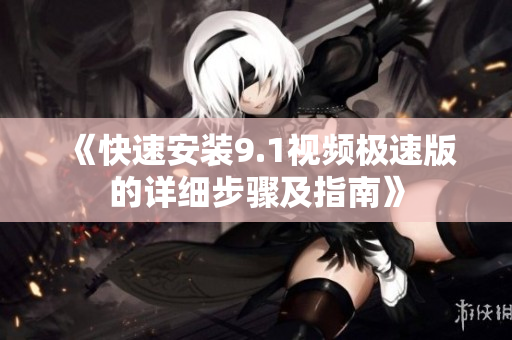 《快速安装9.1视频极速版的详细步骤及指南》