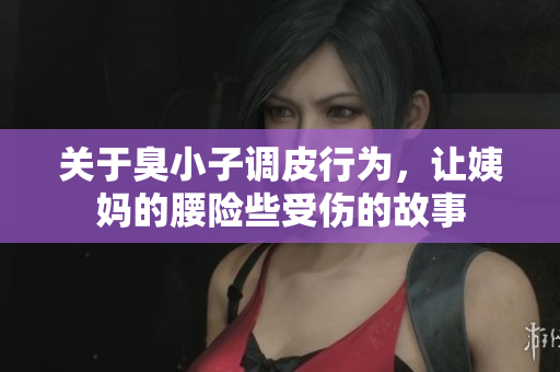 关于臭小子调皮行为，让姨妈的腰险些受伤的故事