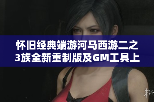 怀旧经典端游河马西游二之3族全新重制版及GM工具上线