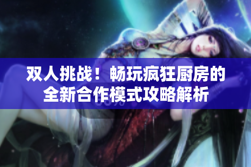 双人挑战！畅玩疯狂厨房的全新合作模式攻略解析