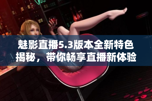 魅影直播5.3版本全新特色揭秘，带你畅享直播新体验
