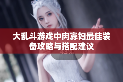 大乱斗游戏中肉寡妇最佳装备攻略与搭配建议