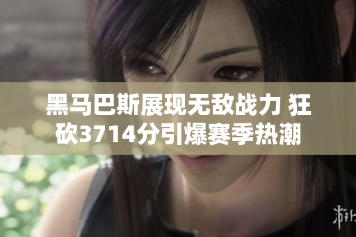 黑马巴斯展现无敌战力 狂砍3714分引爆赛季热潮