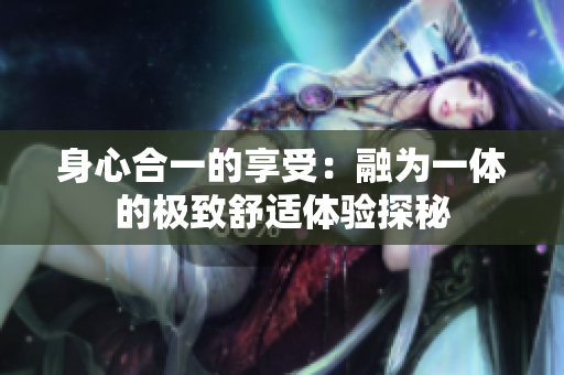 身心合一的享受：融为一体的极致舒适体验探秘