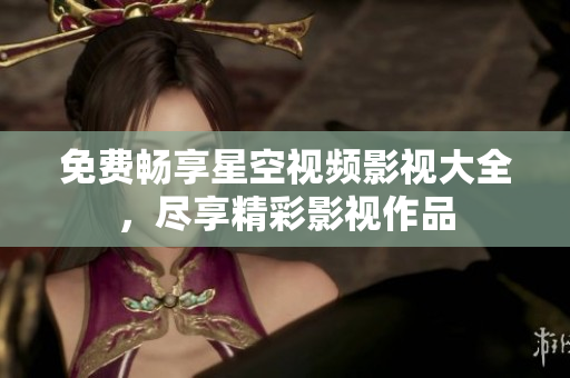 免费畅享星空视频影视大全，尽享精彩影视作品