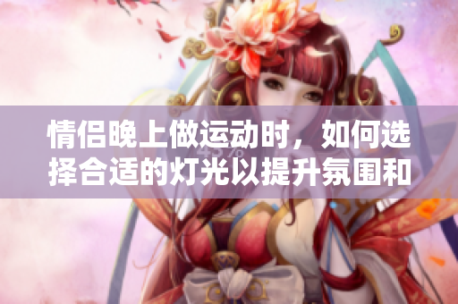 情侣晚上做运动时，如何选择合适的灯光以提升氛围和安全性
