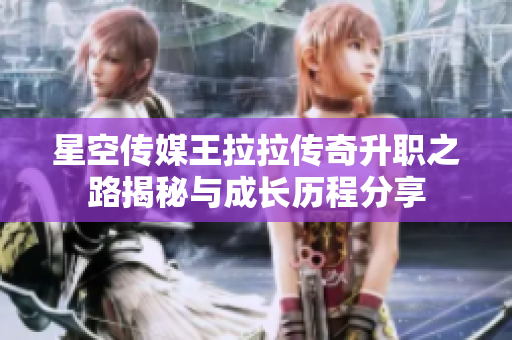 星空传媒王拉拉传奇升职之路揭秘与成长历程分享