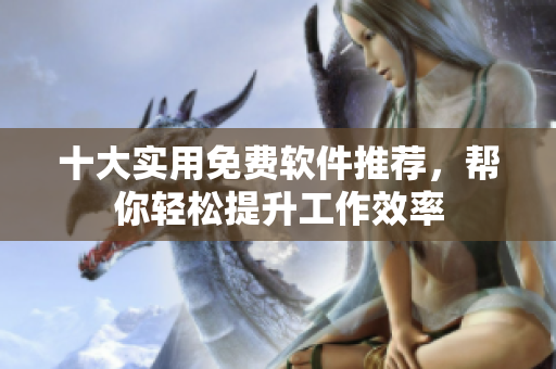 十大实用免费软件推荐，帮你轻松提升工作效率