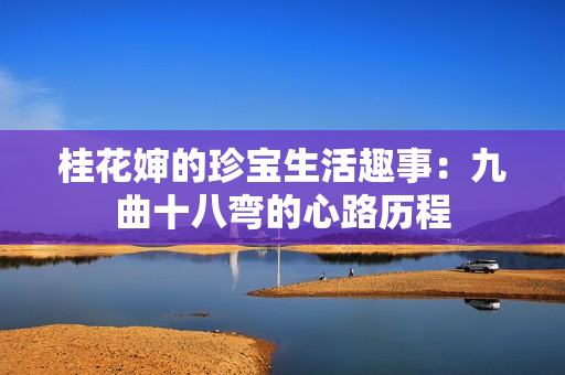 桂花婶的珍宝生活趣事：九曲十八弯的心路历程